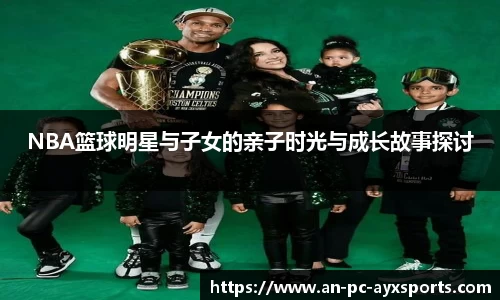 NBA篮球明星与子女的亲子时光与成长故事探讨